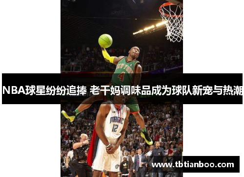 NBA球星纷纷追捧 老干妈调味品成为球队新宠与热潮