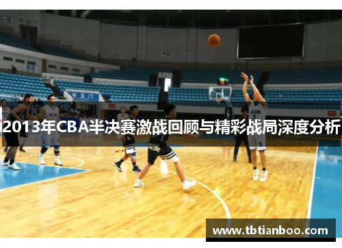 2013年CBA半决赛激战回顾与精彩战局深度分析